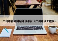 广州市官网网站建设平台（广州建设工程网）