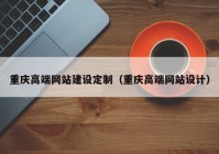 重庆高端网站建设定制（重庆高端网站设计）